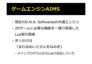    現在のD.N.A. Softwaresの共通エンジン
   2Dゲームに必要な機能を⼀通り実装した
    Lua実⾏環境
   きっかけは
    き かけは
    「まわるめいどさんをねみぎ」
     メインプログラムからLuaで記述していた
 