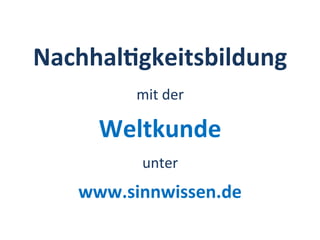 Nachhal&gkeitsbildung	
  
www.sinnwissen.de	
  
mit	
  der	
  
Weltkunde	
  
unter	
  
 