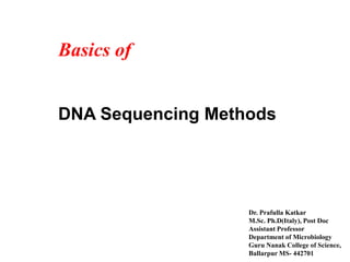 DNA Sequencing Methods
Basics of
Dr. Prafulla Katkar
M.Sc. Ph.D(Italy), Post Doc
Assistant Professor
Department of Microbiology
Guru Nanak College of Science,
Ballarpur MS- 442701
 