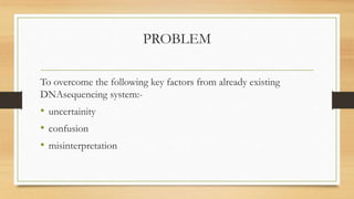 PROBLEM
To overcome the following key factors from already existing
DNAsequencing system:-
• uncertainity
• confusion
• misinterpretation
 