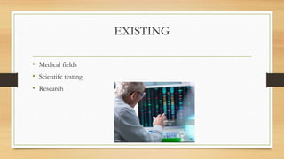EXISTING
• Medical fields
• Scientifc testing
• Research
 