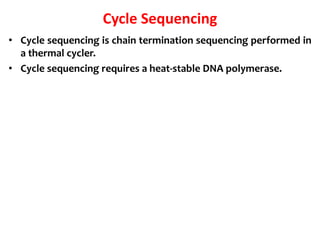 Cycle Sequencing
• Cycle sequencing is chain termination sequencing performed in
a thermal cycler.
• Cycle sequencing requires a heat-stable DNA polymerase.
 