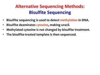 Alternative Sequencing Methods:
Bisulfite Sequencing
• Bisulfite sequencing is used to detect methylation in DNA.
• Bisulfite deaminates cytosine, making uracil.
• Methylated cytosine is not changed by bisulfite treatment.
• The bisulfite-treated template is then sequenced.
 