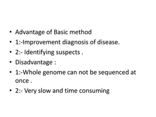 • Advantage of Basic method
• 1:-Improvement diagnosis of disease.
• 2:- Identifying suspects .
• Disadvantage :
• 1:-Whole genome can not be sequenced at
once .
• 2:- Very slow and time consuming
 