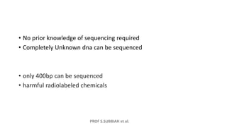 PROF S.SUBBIAH et al.
• No prior knowledge of sequencing required
• Completely Unknown dna can be sequenced
• only 400bp can be sequenced
• harmful radiolabeled chemicals
 