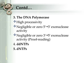Contd…
3. The DNA Polymerase
High processivity
Negligible or zero 5'→3' exonuclease
activity
Negligible or zero 3'→5' exonuclease
activity (Proof-reading)
4. ddNTPs
5. dNTPs
 