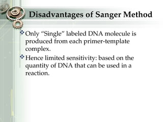 Only “Single” labeled DNA molecule is
produced from each primer-template
complex.
Hence limited sensitivity: based on the
quantity of DNA that can be used in a
reaction.
Disadvantages of Sanger Method
 