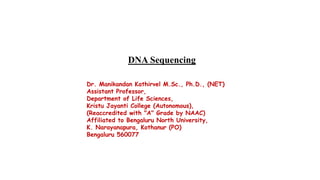 DNA Sequencing
Dr. Manikandan Kathirvel M.Sc., Ph.D., (NET)
Assistant Professor,
Department of Life Sciences,
Kristu Jayanti College (Autonomous),
(Reaccredited with "A" Grade by NAAC)
Affiliated to Bengaluru North University,
K. Narayanapura, Kothanur (PO)
Bengaluru 560077
 