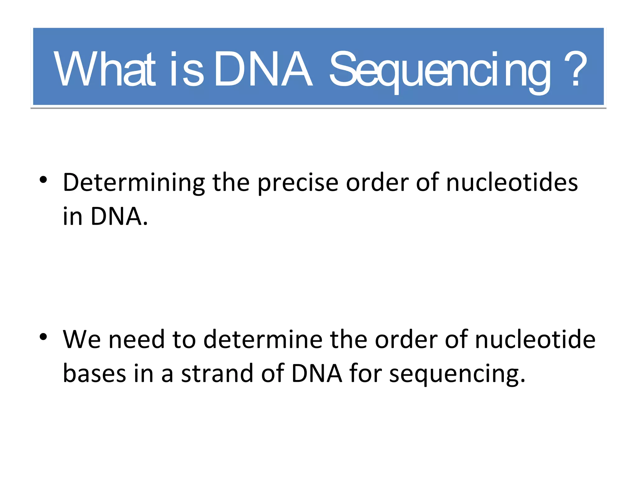 What isDNA Sequencing ?What isDNA Sequencing ?
• Determining the precise order of nucleotides
in DNA.
• We need to determine the order of nucleotide
bases in a strand of DNA for sequencing.
 