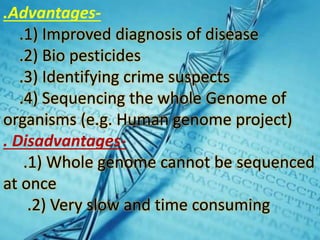 .Advantages-
.1) Improved diagnosis of disease
.2) Bio pesticides
.3) Identifying crime suspects
.4) Sequencing the whole Genome of
organisms (e.g. Human genome project)
. Disadvantages-
.1) Whole genome cannot be sequenced
at once
.2) Very slow and time consuming
 