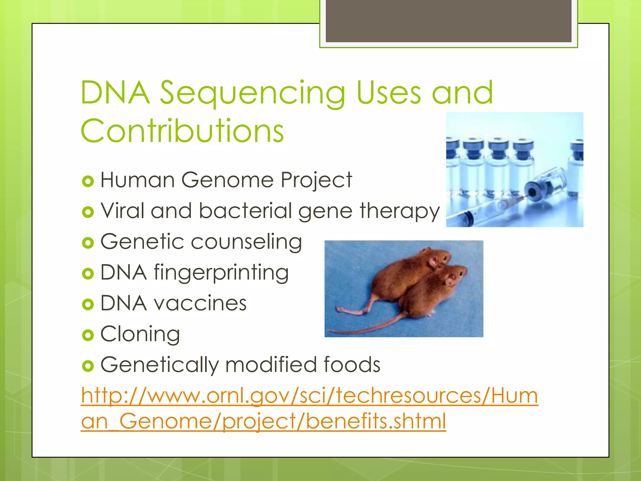 DNA Sequencing Uses and
Contributions
Human Genome Project
Viral and bacterial gene therapy
Genetic counseling
DNA fingerprinting
DNA vaccines
Cloning
Genetically modified foods
http://www.ornl.gov/sci/techresources/Hum
an_Genome/project/benefits.shtml