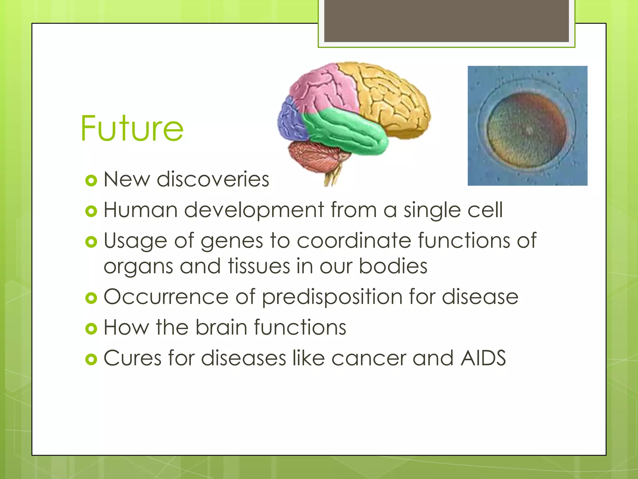 Future
New discoveries
Human development from a single cell
Usage of genes to coordinate functions of
organs and tissues in our bodies
Occurrence of predisposition for disease
How the brain functions
Cures for diseases like cancer and AIDS