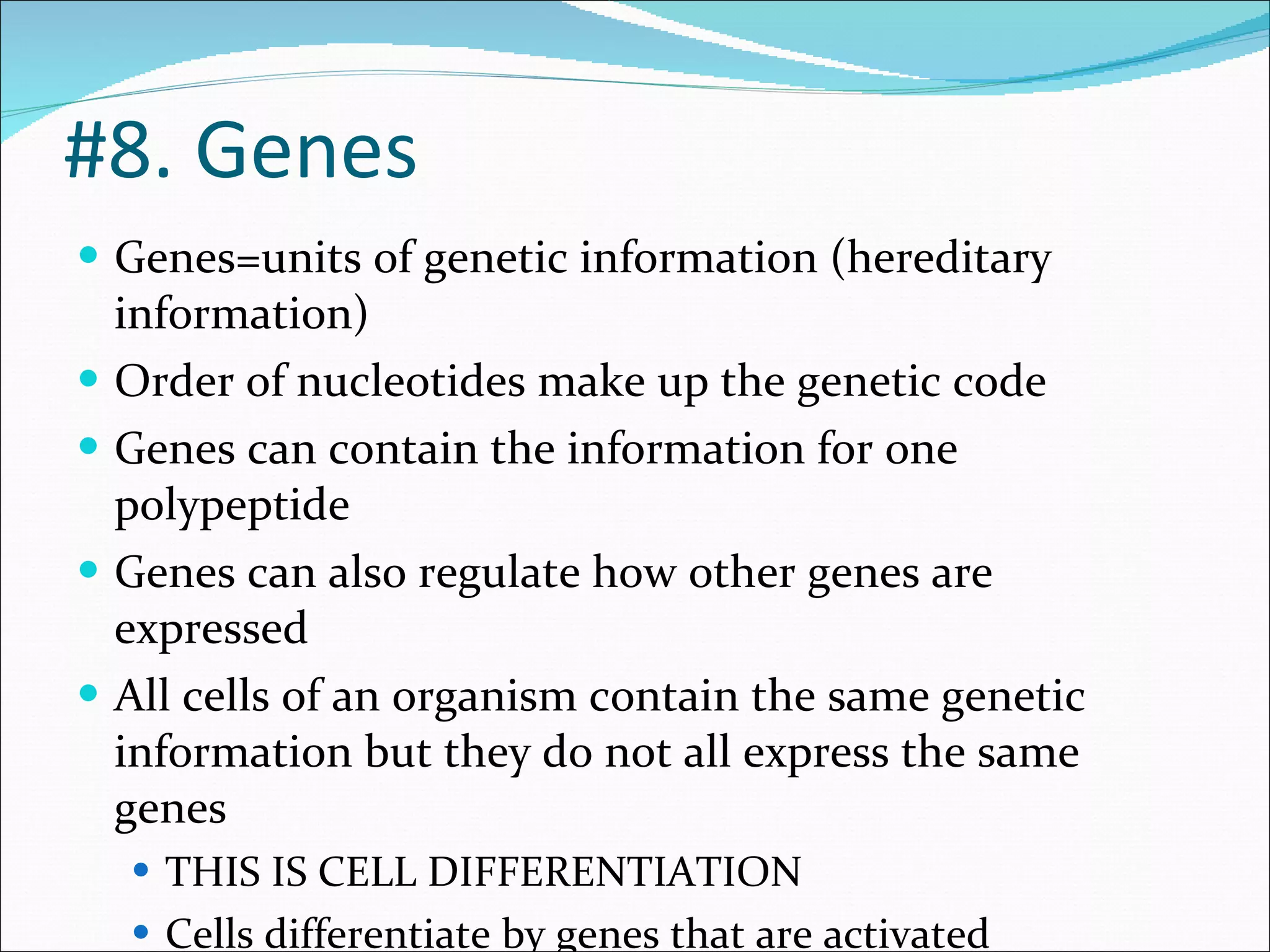 #8. Genes Genes=units of genetic information (hereditary information) Order of nucleotides make up the genetic code Genes can contain the information for one polypeptide Genes can also regulate how other genes are expressed All cells of an organism contain the same genetic information but they do not all express the same genes THIS IS CELL DIFFERENTIATION Cells differentiate by genes that are activated 