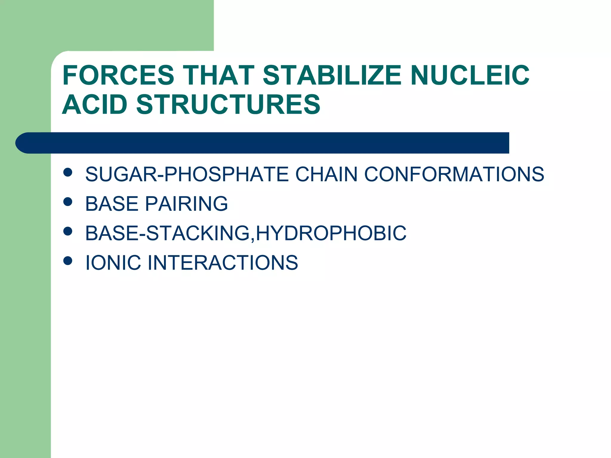 FORCES THAT STABILIZE NUCLEIC
ACID STRUCTURES
 SUGAR-PHOSPHATE CHAIN CONFORMATIONS
 BASE PAIRING
 BASE-STACKING,HYDROPHOBIC
 IONIC INTERACTIONS
 