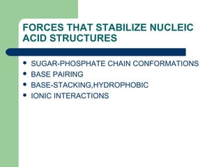 FORCES THAT STABILIZE NUCLEIC
ACID STRUCTURES
 SUGAR-PHOSPHATE CHAIN CONFORMATIONS
 BASE PAIRING
 BASE-STACKING,HYDROPHOBIC
 IONIC INTERACTIONS
 