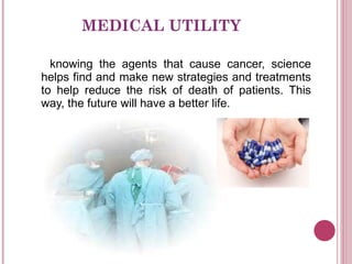 MEDICAL UTILITY knowing the agents that cause cancer, science helps find and make new strategies and treatments to help reduce the risk of death of patients. This way, the future will have a better life. 