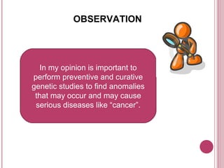 In my opinion is important to perform preventive and curative genetic studies to find anomalies that may occur and may cause serious diseases like “cancer”. OBSERVATION 