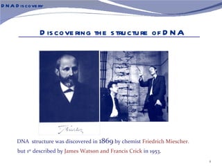 D N A D is cove ry



                D is cove ring th e s tru ctu re of D N A




      DNA structure was discovered in 1869 by chemist Friedrich Miescher.
      but 1st described by James Watson and Francis Crick in 1953.
                                                                            4
 