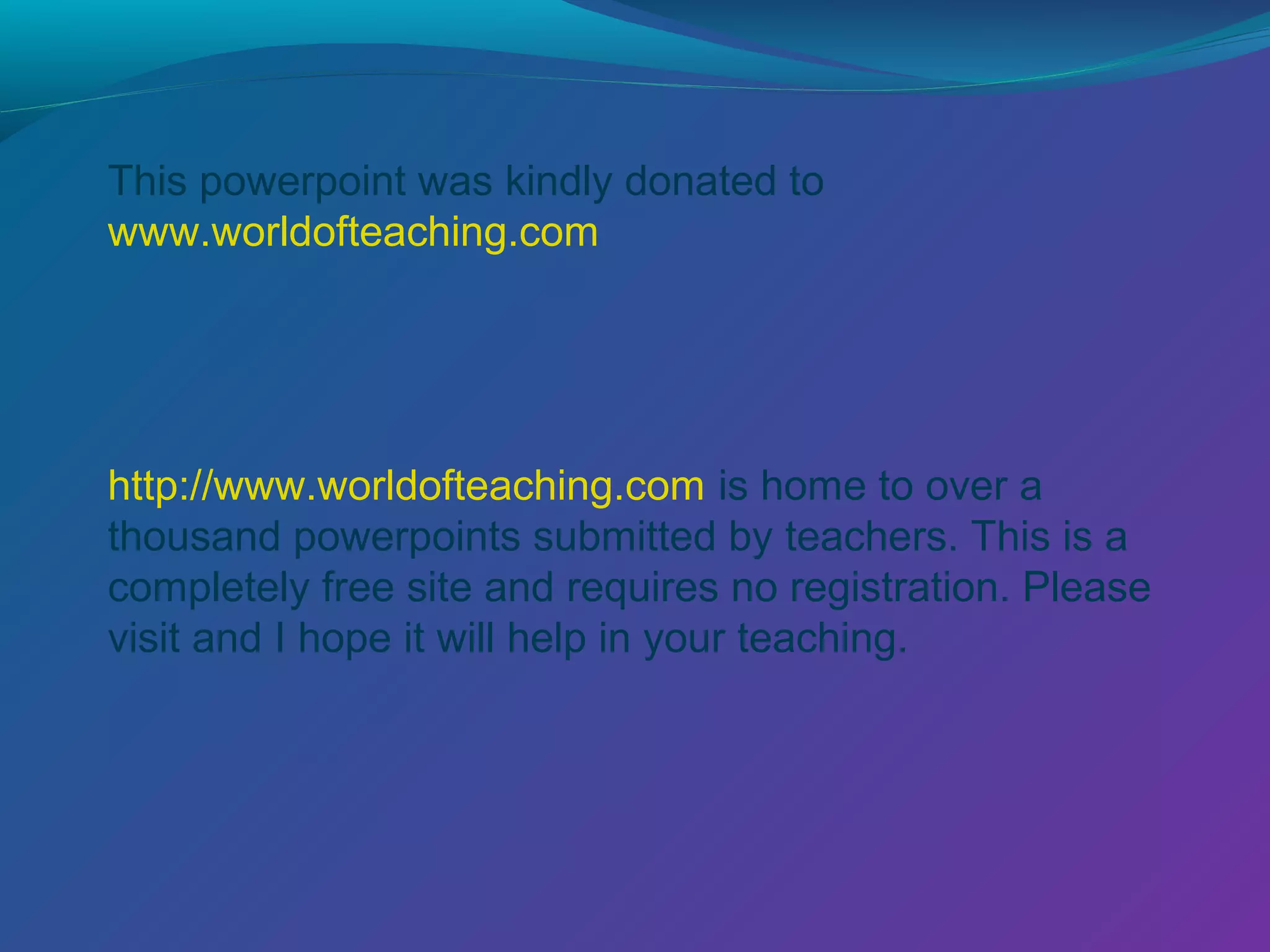 This powerpoint was kindly donated to
www.worldofteaching.com




http://www.worldofteaching.com is home to over a
thousand powerpoints submitted by teachers. This is a
completely free site and requires no registration. Please
visit and I hope it will help in your teaching.
 