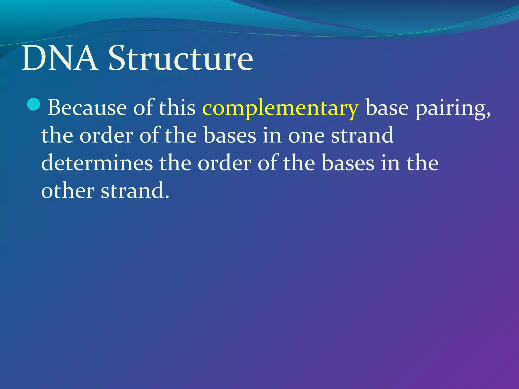 DNA Structure
Because of this complementary base pairing,
 the order of the bases in one strand
 determines the order of the bases in the
 other strand.
 
