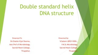 Double standard helix
DNA structure
Presented To:
Dr.Chacko Vijai Sharma,
Asst.Prof of Microbiology,
Sacred Heart College,
Tirupattur.
Presented By:
V.Salomi (BP211509) ,
I M.Sc.Microbiology,
Sacred Heart College,
Tirupattur.
 