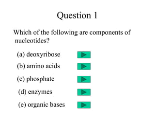 Question 1
Which of the following are components of
nucleotides?
(a) deoxyribose
(b) amino acids
(c) phosphate
(d) enzymes
(e) organic bases
 