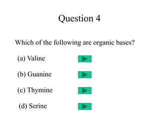 Question 4
Which of the following are organic bases?
(a) Valine
(b) Guanine
(c) Thymine
(d) Serine
 