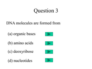 Question 3
DNA molecules are formed from
(a) organic bases
(b) amino acids
(c) deoxyribose
(d) nucleotides
 