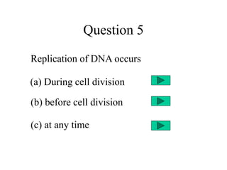 Question 5
Replication of DNA occurs
(a) During cell division
(b) before cell division
(c) at any time
 