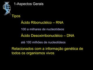 1-Aspectos Gerais
Tipos
Ácido Ribonucléico – RNA
100 a milhares de nucleotídeos
Ácido Desoxirribonucléico – DNA
até 100 milhões de nucleotídeos
Relacionados com a informação genética de
todos os organismos vivos
 