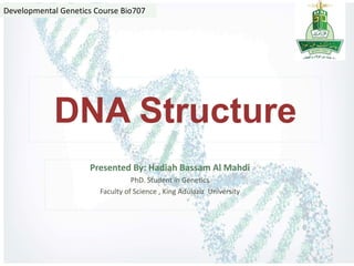 DNA Structure
Presented By: Hadiah Bassam Al Mahdi
PhD. Student in Genetics
Faculty of Science , King Adulaziz University
Developmental Genetics Course Bio707
 