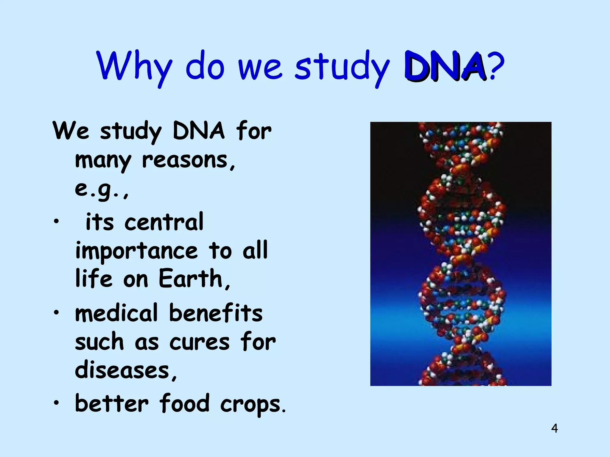 4
Why do we study DNADNA?
We study DNA for
many reasons,
e.g.,
• its central
importance to all
life on Earth,
• medical benefits
such as cures for
diseases,
• better food crops.
 
