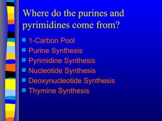Where do the purines and
pyrimidines come from?
 1-Carbon Pool
 Purine Synthesis
 Pyrimidine Synthesis
 Nucleotide Synthesis
 Deoxynucleotide Synthesis
 Thymine Synthesis
 