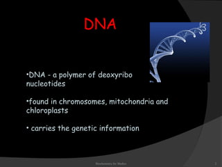 DNA 
•DNA - a polymer of deoxyribo 
nucleotides 
•found in chromosomes, mitochondria and 
chloroplasts 
• carries the genetic information 
Biochemistry for Medics 2 
 