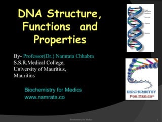 DNA Structure, 
Functions and 
Properties 
By- Professor(Dr.) Namrata Chhabra 
S.S.R.Medical College, 
University of Mauritius, 
Mauritius 
Biochemistry for Medics 
www.namrata.co 
Biochemistry for Medics 1 
 