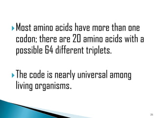  Most amino acids have more than one
 codon; there are 20 amino acids with a
 possible 64 different triplets.

 The code is nearly universal among
 living organisms.

                                          21
 