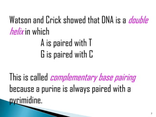 Watson and Crick showed that DNA is a double
helix in which
           A is paired with T
           G is paired with C

This is called complementary base pairing
because a purine is always paired with a
pyrimidine.
                                               7
 