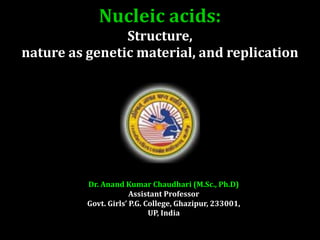 Nucleic acids:
Structure,
nature as genetic material, and replication
Dr. Anand Kumar Chaudhari (M.Sc., Ph.D)
Assistant Professor
Govt. Girls’ P.G. College, Ghazipur, 233001,
UP, India
 