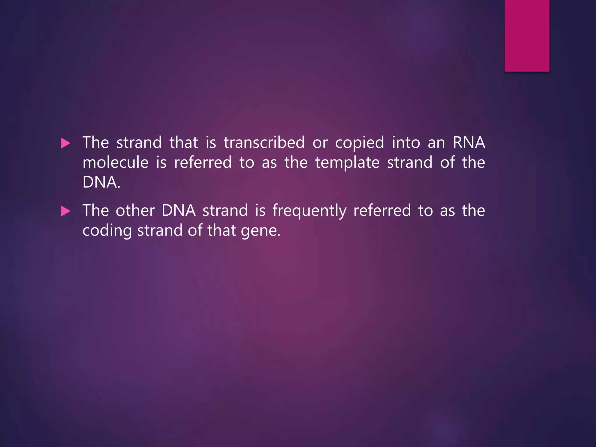  The strand that is transcribed or copied into an RNA
molecule is referred to as the template strand of the
DNA.
 The other DNA strand is frequently referred to as the
coding strand of that gene.
 