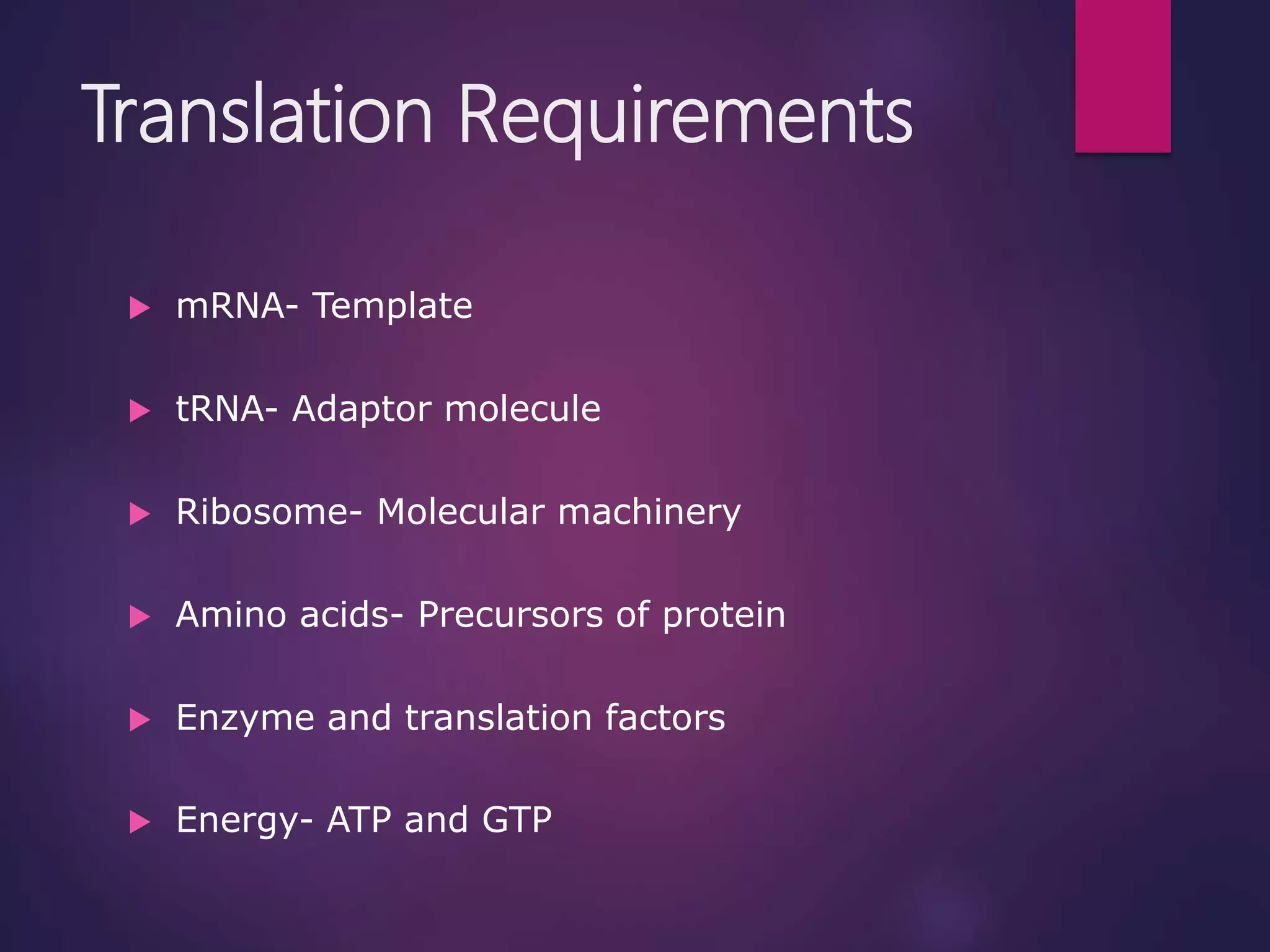 Translation Requirements
 mRNA- Template
 tRNA- Adaptor molecule
 Ribosome- Molecular machinery
 Amino acids- Precursors of protein
 Enzyme and translation factors
 Energy- ATP and GTP
 