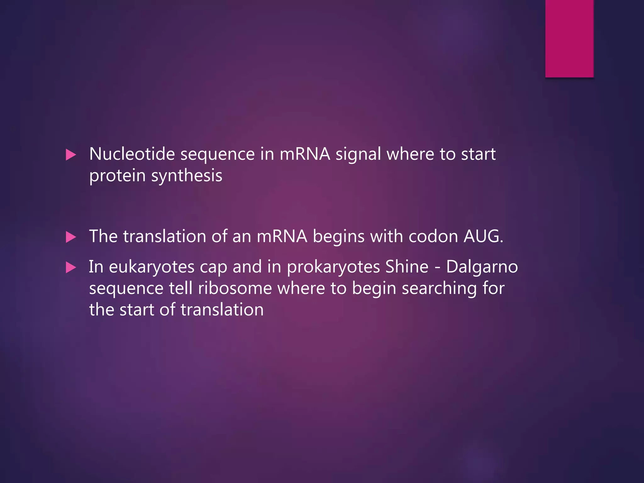  Nucleotide sequence in mRNA signal where to start
protein synthesis
 The translation of an mRNA begins with codon AUG.
 In eukaryotes cap and in prokaryotes Shine - Dalgarno
sequence tell ribosome where to begin searching for
the start of translation
 