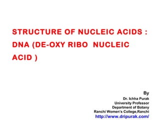 STRUCTURE OF NUCLEIC ACIDS :
DNA (DE-OXY RIBO NUCLEIC
ACID )
By
Dr. Ichha Purak
University Professor
Department of Botany
Ranchi Women’s College,Ranchi
http://www.dripurak.com/
 
