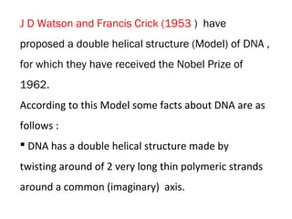 J D Watson and Francis Crick (1953 ) have
proposed a double helical structure (Model) of DNA ,
for which they have receive...