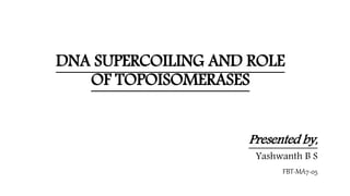 DNA SUPERCOILING AND ROLE
OF TOPOISOMERASES
Presented by,
Yashwanth B S
FBT-MA7-05
 
