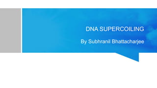DNA SUPERCOILING
By Subhranil Bhattacharjee
 