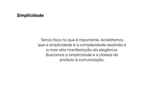 Simplicidade
Temos foco no que é importante. Acreditamos
que a simplicidade é a complexidade resolvida e
a mais alta manifestação da elegância.
Buscamos a simplicidade e a clareza do
 
produto à comunicação.
 