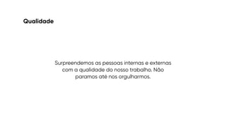 Qualidade
Surpreendemos as pessoas internas e externas
com a qualidade do nosso trabalho. Não
paramos até nos orgulharmos.
 