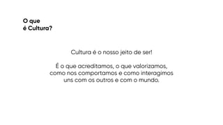 O que
 
é Cultura?
Cultura é o nosso jeito de ser!


É o que acreditamos, o que valorizamos,
como nos comportamos e como interagimos
uns com os outros e com o mundo.
 