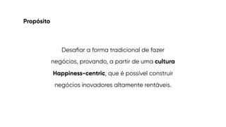 Propósito
Desa
fi
ar a forma tradicional de fazer
negócios, provando, a partir de uma cultura
Happiness-centric, que é possível construir
negócios inovadores altamente rentáveis.
 
