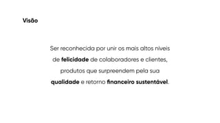 Visão
Ser reconhecida por unir os mais altos níveis
de felicidade de colaboradores e clientes,
produtos que surpreendem pela sua
qualidade e retorno
fi
nanceiro sustentável.
 
